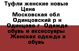 Туфли женские новые › Цена ­ 1 300 - Московская обл., Одинцовский р-н, Одинцово г. Одежда, обувь и аксессуары » Женская одежда и обувь   